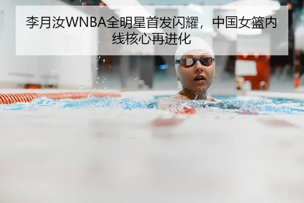 李月汝WNBA全明星首发闪耀，中国女篮内线核心再进化