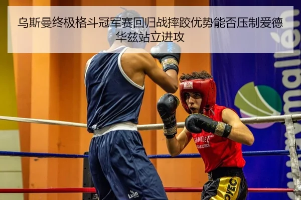 乌斯曼终极格斗冠军赛回归战摔跤优势能否压制爱德华兹站立进攻